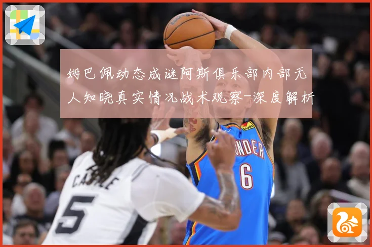 姆巴佩动态成谜阿斯俱乐部内部无人知晓真实情况战术观察-深度解析