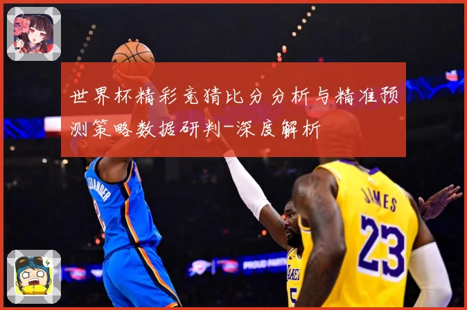 世界杯精彩竞猜比分分析与精准预测策略数据研判-深度解析