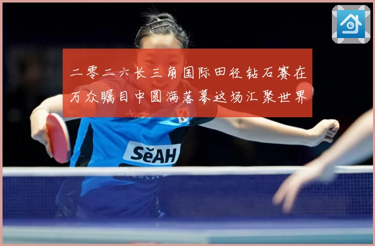 二零二六长三角国际田径钻石赛在万众瞩目中圆满落幕这场汇聚世界成长观察-深度解析