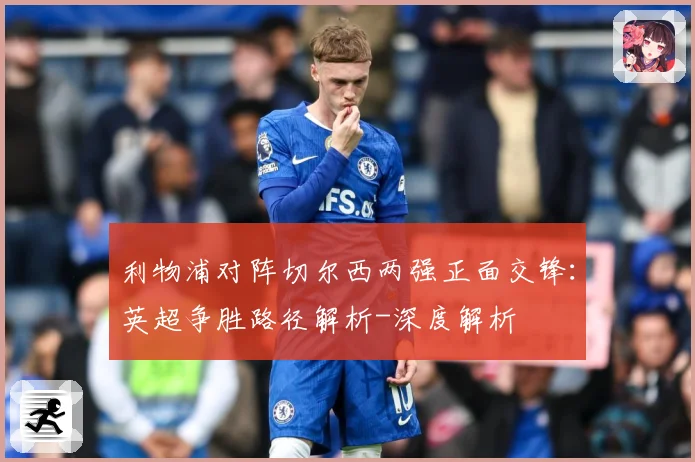 利物浦对阵切尔西两强正面交锋：英超争胜路径解析-深度解析