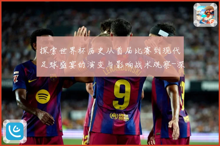 探索世界杯历史从首届比赛到现代足球盛宴的演变与影响战术观察-深度解析