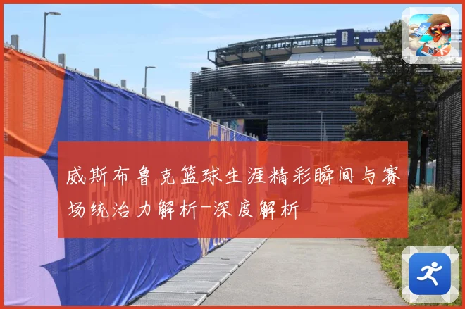 威斯布鲁克篮球生涯精彩瞬间与赛场统治力解析-深度解析