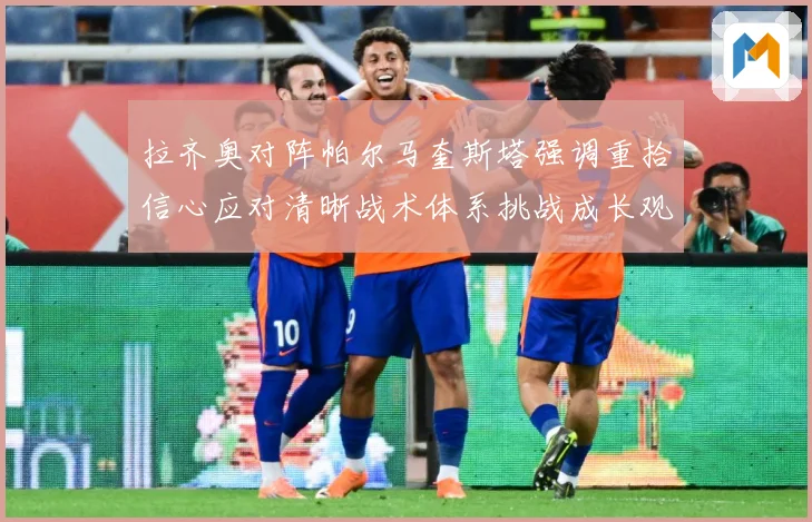 拉齐奥对阵帕尔马奎斯塔强调重拾信心应对清晰战术体系挑战成长观察-深度解析