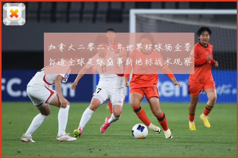 加拿大二零二六年世界杯球场全景打造全球足球盛事新地标战术观察-深度解析