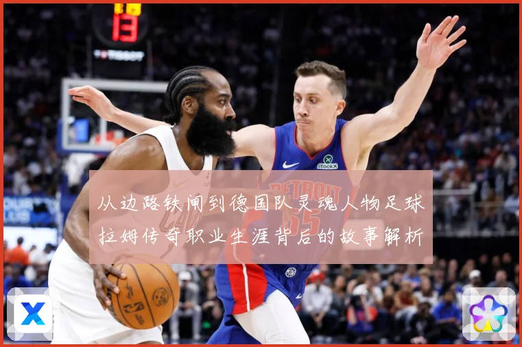 从边路铁闸到德国队灵魂人物足球拉姆传奇职业生涯背后的故事解析-深度解析