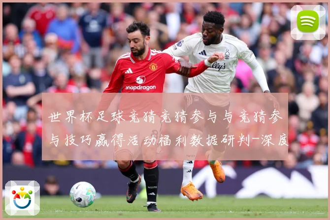世界杯足球竞猜竞猜参与与竞猜参与技巧赢得活动福利数据研判-深度解析