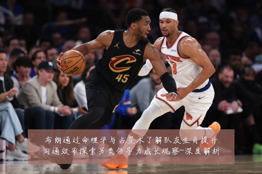布朗通过命理学与占星术了解队友生肖提升沟通效率探索另类领导力成长观察-深度解析