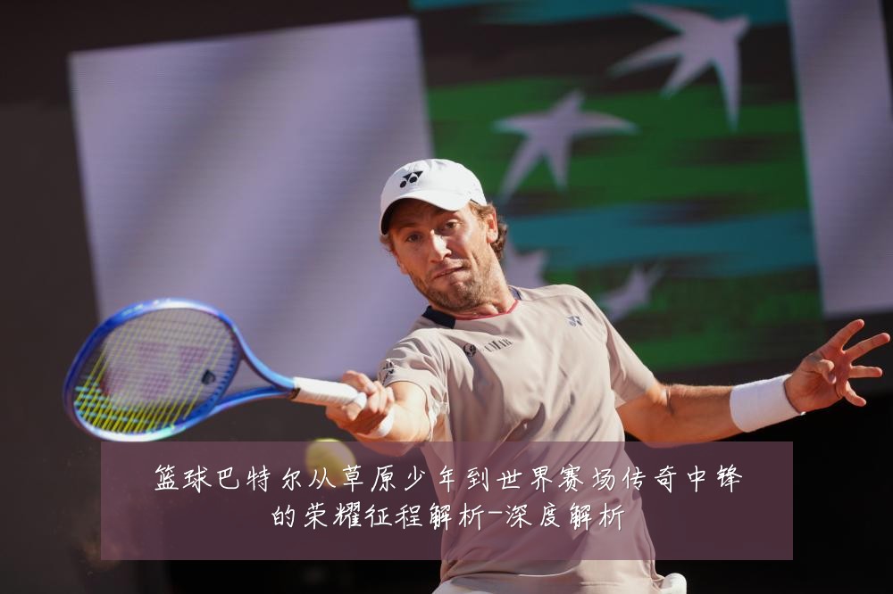 篮球巴特尔从草原少年到世界赛场传奇中锋的荣耀征程解析-深度解析