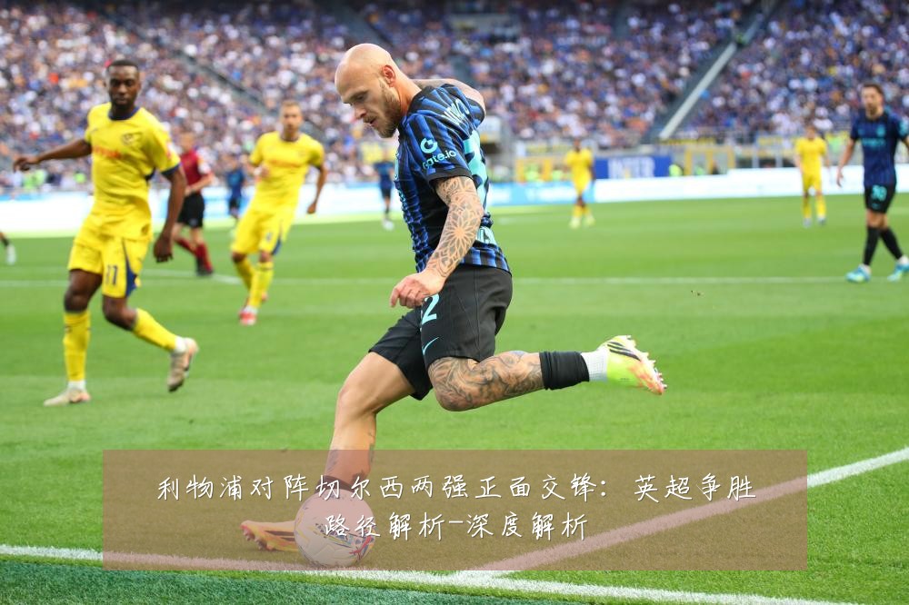 利物浦对阵切尔西两强正面交锋：英超争胜路径解析-深度解析