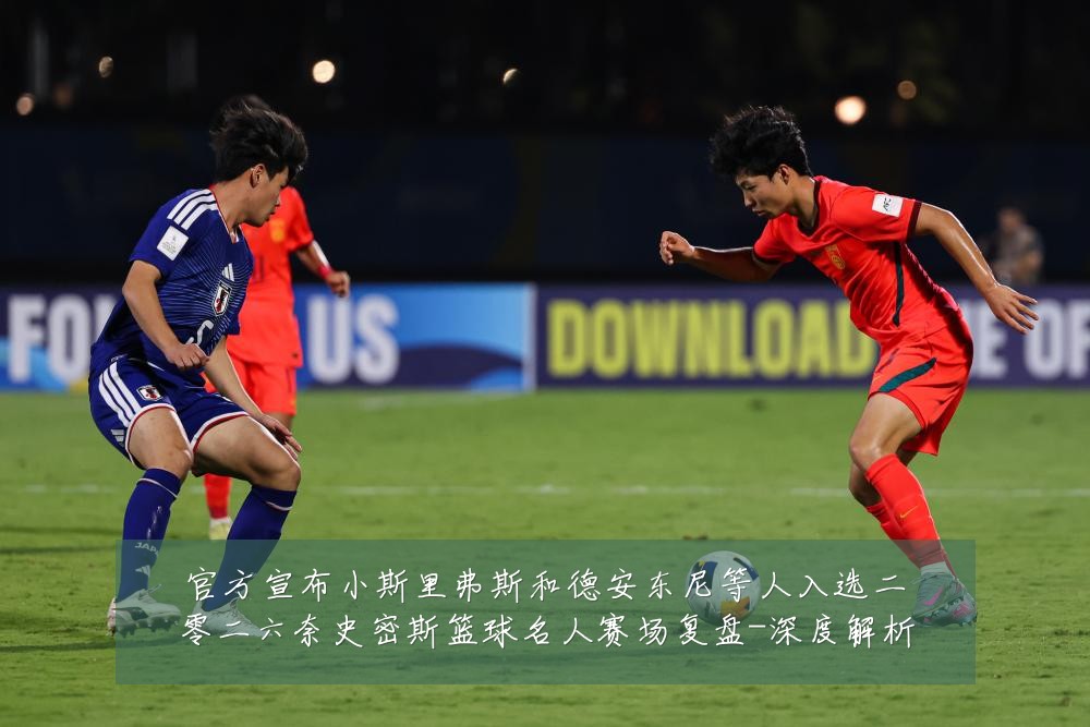 官方宣布小斯里弗斯和德安东尼等人入选二零二六奈史密斯篮球名人赛场复盘-深度解析