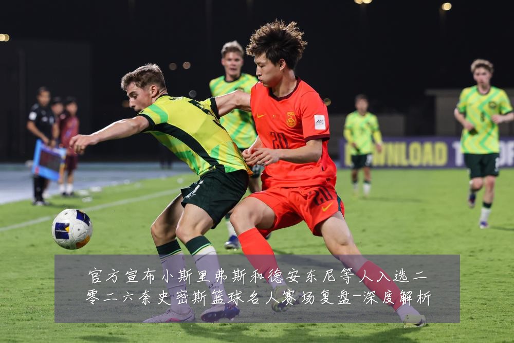 官方宣布小斯里弗斯和德安东尼等人入选二零二六奈史密斯篮球名人赛场复盘-深度解析