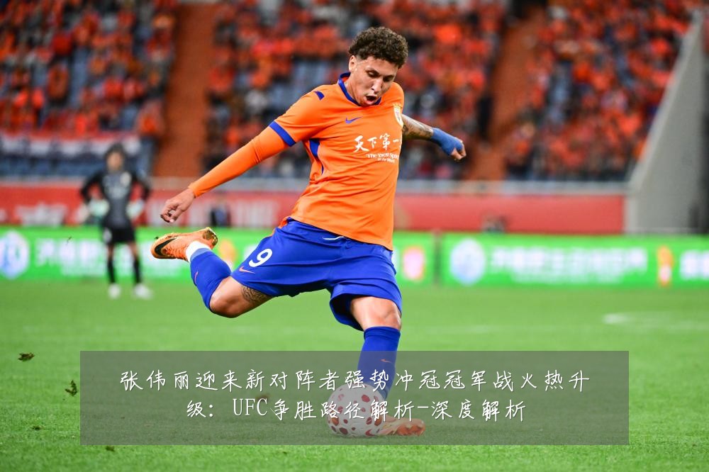 张伟丽迎来新对阵者强势冲冠冠军战火热升级:UFC争胜路径解析-深度解析