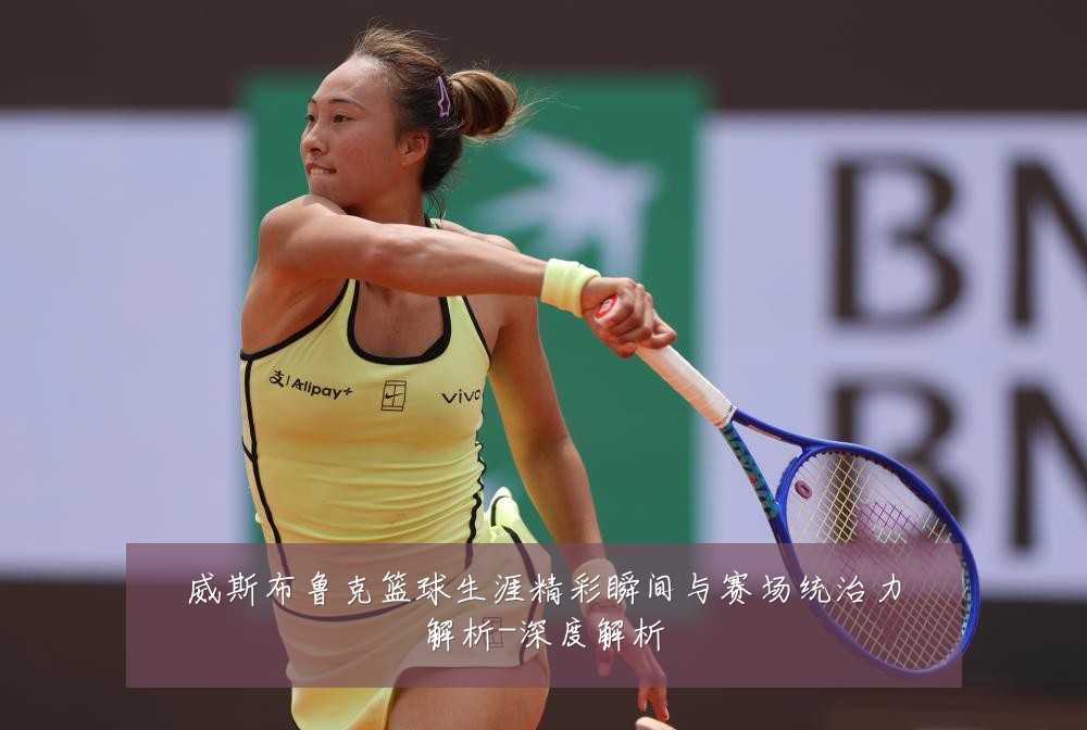 威斯布鲁克篮球生涯精彩瞬间与赛场统治力解析-深度解析