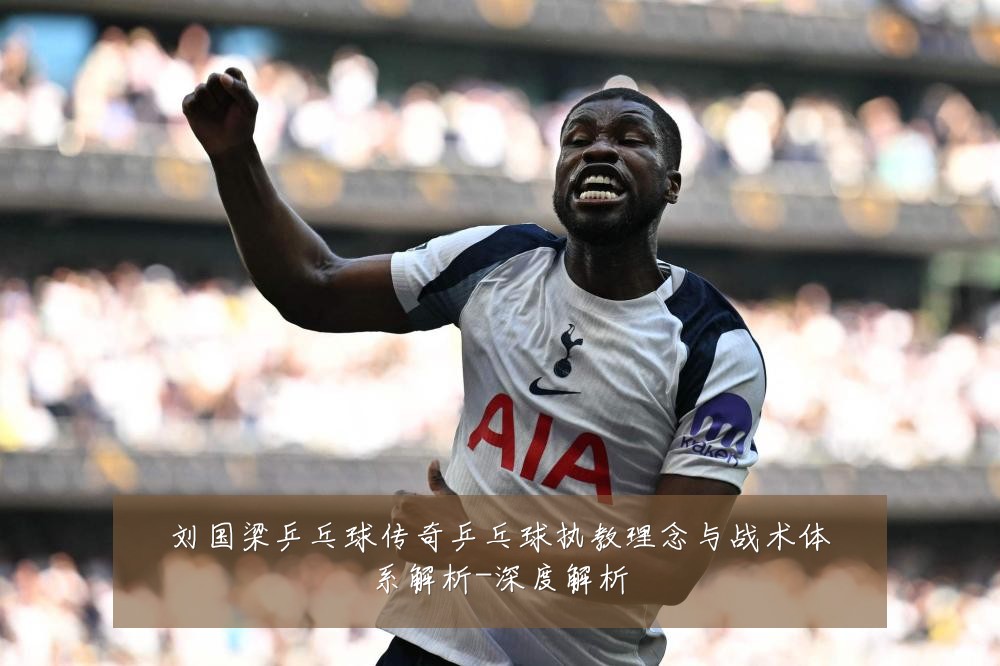 刘国梁乒乓球传奇乒乓球执教理念与战术体系解析-深度解析